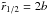 Mathematical equation: \hbox{$\tilde{r}_{1/2} = 2b$}