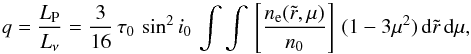 Mathematical equation: \begin{equation} q = \frac{L_{\rm P}}{L_\nu}=\frac{3}{16}\,\tau_0\,\sin^2 i_0\, \int\int\,\left[\frac{n_{\rm e}(\tilde{r},\mu)}{n_0}\right]\,(1-3\mu^2)\,{\rm d}\tilde{r}\,{\rm d}\mu, \label{eq:BM} \end{equation}