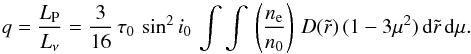 Mathematical equation: \begin{equation} q = \frac{L_{\rm P}}{L_\nu}=\frac{3}{16}\,\tau_0\,\sin^2 i_0\, \int\int\,\left(\frac{n_{\rm e}}{n_0}\right)\,D(\tilde{r})\,(1-3\mu^2)\, {\rm d}\tilde{r}\,{\rm d}\mu. \end{equation}