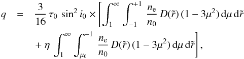 Mathematical equation: \begin{eqnarray} q & = & \frac{3}{16}\,\tau_0\,\sin^2 i_0 \times \left[\int_1^\infty\int_{-1}^{+1} \,\frac{n_{\rm e}}{n_0}\, D(\tilde{r})\,(1-3\mu^2)\,{\rm d}\mu\,{\rm d}\tilde{r} \right. \nonumber\\ & & \left. +~\eta\,\int_1^\infty\int_{\mu_0}^{+1} \,\frac{n_{\rm e}}{n_0}\, D(\tilde{r})\,(1-3\mu^2)\,{\rm d}\mu\,{\rm d}\tilde{r}\right], \end{eqnarray}