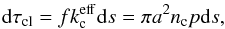 Mathematical equation: \begin{eqnarray} {\rm d}\tau_{\rm cl} = f k_{\rm c}^{\rm eff} {\rm d}s = \pi a^2 n_{\rm c} p {\rm d}s, \label{eq:dtau} \end{eqnarray}