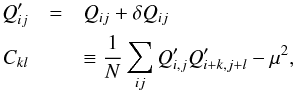 Mathematical equation: \appendix \setcounter{section}{1} \begin{eqnarray} Q'_{ij} &=& Q_{ij} + \delta Q_{ij} \nonumber \\ C_{kl} &&\equiv \frac{1}{N}\sum_{ij} Q'_{i,j} Q'_{i+k,j+l} - \mu^2 , \nonumber \end{eqnarray}