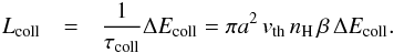 Mathematical equation: \appendix \setcounter{section}{1} \begin{eqnarray*} L_{\mathrm{coll}} &=& \frac{1}{\tau_{\mathrm{coll}}}\Delta E_{\mathrm{coll}}= \pi a^2\,v_{\mathrm{th}}\,n_{\mathrm{H}}\,\beta\,\Delta E_{\mathrm{coll}} . \end{eqnarray*}
