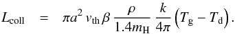 Mathematical equation: \appendix \setcounter{section}{1} \begin{eqnarray*} L_{\mathrm{coll}} &=& \pi a^2\,v_{\mathrm{th}}\,\beta\,\frac{\rho}{1.4m_{\mathrm{H}}}\,\frac{k}{4\pi}\left(T_{\mathrm{g}}-T_{\mathrm{d}}\right). \end{eqnarray*}