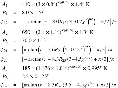 Mathematical equation: \appendix \setcounter{section}{1} \begin{eqnarray} \label{eq:Tmiddle2} A_1 &=& 410 \times \left(3\times 0.8^\chi\right)^{\log(0.5)} \times 1.4^\chi~{\rm K} \nonumber \\[0.5mm] B_1 &=& 8.0 \times 1.5^\chi \nonumber \\[0.5mm] \psi_{12} &=& -\left[ \arctan \left( r- 3.0 R_{12} \left(3{-}0.2\chi^2\right)^{\mu_R}\right) -\pi/2 \right] /\pi \nonumber \\[0.5mm] A_2 &=& 650 \times \left(2.1 \times 1.1^\chi\right)^{\log(0.5)} \times 1.3^\chi~{\rm K} \nonumber \\[0.5mm] B_2 &=& 30.0 \times 1.1^\chi \nonumber \\[0.5mm] \psi_{21} &=& \left[ \arctan \left( r- 2.6 R_{21} \left(5{-}0.2\chi^2\right)^{\mu_R}\right)+\pi/2 \right] /\pi \nonumber \\[0.5mm] \psi_{23} &=& \left[ -\arctan \left( r- 8.3 R_{23} \left(3{-}4.5\chi\right)^{\mu_R}\right)+\pi/2 \right] /\pi \nonumber \\[0.5mm] A_3 &=& 185 \times \left(1.176\times 1.01^\chi\right)^{\log(0.5)} \times 0.995^\chi~{\rm K} \nonumber \\[0.5mm] B_3 &=& 2.2 \times 0.125^\chi \nonumber \\[0.5mm] \psi_{32} &=& \left[ \arctan \left( r- 8.3 R_{32} \left(3.5-4.5\chi\right)^{\mu_R} \right) + \pi/2 \right] /\pi . \end{eqnarray}