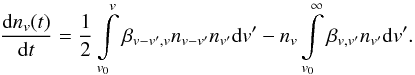 Mathematical equation: \begin{equation} \label{eq1} \frac{{\rm d}n_v (t)}{{\rm d}t} = \frac{1}{2} \int\limits_{v_0}^v \beta_{v-v',v} n_{v-v'}n_{v'} {\rm d}v' - n_{v} \int\limits_{v_0}^\infty \beta_{v,v'} n_{v'} {\rm d}v'. \end{equation}