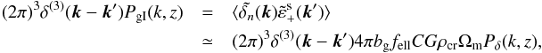 Mathematical equation: \begin{eqnarray} \label{eq:P_gI} (2\pi)^3\delta^{(3)}({\vec k}-{\vec k'})P_{\mathrm {gI}}(k,z)&=&\langle \tilde {\delta_n}({\vec k})\tilde\varepsilon^{\mathrm s}_+({\vec k'})\rangle\nonumber\\ & \simeq& (2\pi)^3\delta^{(3)}({\vec k} - {\vec k'})4\pi b_{\mathrm g}f_{\mathrm{ell}} C G\rho_{\mathrm{cr}}\Omega_{\mathrm m} P_\delta(k,z), \end{eqnarray}