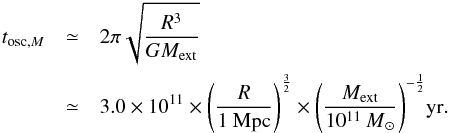 Mathematical equation: \appendix \setcounter{section}{1} \begin{eqnarray} \label{eq:period-oscillation} t_{\mathrm{osc,}M}&\simeq& 2 \pi\sqrt{\frac{R^3}{GM_\mathrm{ext}}}\notag\\ &\simeq& 3.0\times10^{11}\times\Bigg(\frac{R}{1~{\rm Mpc}} \Bigg)^{\frac32} \times\Bigg(\frac{M_\mathrm{ext}}{10^{11}~{\it M}_\sun}\Bigg)^{-\frac12} {\rm yr}. \end{eqnarray}
