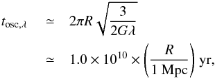 Mathematical equation: \appendix \setcounter{section}{1} \begin{eqnarray} t_\mathrm{osc,\lambda}&{}\simeq&2\pi R\sqrt{\frac{3}{2G\lambda}}\notag\\ \label{eq:t-osc-lambda} &{}\simeq&1.0\times10^{10}\times\Bigg(\frac{R}{ 1~{\rm Mpc}}\Bigg)\;{\rm yr}, \end{eqnarray}