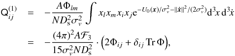 Mathematical equation: \begin{eqnarray} \tens Q_{ij}^{(1)}&=&-\frac{A\Phi_{lm}}{ND_\mathrm{s}^2\sigma_v^2}\int x_l x_m x_i x_j \mathrm e^{-U_0(\vec x)/\sigma_v^2-\|\vec{\dot x}\|^2/(2\sigma_v^2)}\mathrm d^3\!x\,\mathrm d^3\!\dot x\nonumber\\ &=&-\frac{(4\pi)^2 A\mathcal F_3}{15\sigma_v^2ND_\mathrm{s}^2} \cdot\Big(2\Phi_{ij}+\delta_{ij}\mathop{\mathrm{Tr}}\Phi\Big), \end{eqnarray}