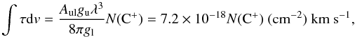 Mathematical equation: \begin{equation} \label{eq:tau-CII} \int \tau {\rm d}v = \frac{A_{\rm ul}g_{\rm u}\lambda^3}{8 \pi g_{\rm l}}N({\rm C^+}) = 7.2\times10^{-18}N({\rm C^+})~({\rm cm^{-2}})~{\rm km~s^{-1}} , \end{equation}