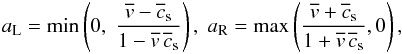 Mathematical equation: \begin{eqnarray} a_{\rm L} = \min\left(0,\;\frac{\overline v - \overline c_{\rm s}}{1 - \overline v\,\overline c_{\rm s}}\right),\;a_{\rm R} = \max\left(\frac{\overline v + \overline c_{\rm s}}{1 + \overline v\,\overline c_{\rm s}}, 0\right), \label{eqn:SRHDWavespeeds} \end{eqnarray}