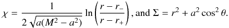 Mathematical equation: \begin{equation} \begin{gathered} \chi = \frac{1}{2\sqrt{a(M^2-a^2)}}\ln\left(\frac{r-r_-}{r-r_+}\right) , \text{and}\;\Sigma=r^2+a^2\cos^2\theta . \end{gathered} \end{equation}
