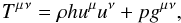 Mathematical equation: \begin{equation} T\indices{^\mu{^\nu}} = \rho h u^\mu u^\nu + pg\indices{^\mu{^\nu}}, \label{eqn:EMTensor} \end{equation}