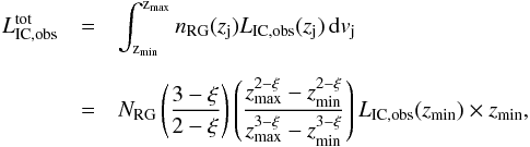 Mathematical equation: \begin{eqnarray} L_{\rm IC,obs}^{\rm tot}&=&\int_{\rm z_{\rm min}}^{\rm z_{\rm max}} n_{\rm RG}(z_{\rm j})L_{\rm IC,obs}(z_{\rm j})\,{\rm d}v_{\rm j} \label{lmaxic}\notag \\[2mm] &=&N_{\rm RG}\left(\frac{3-\xi}{2-\xi}\right)\left(\frac{z_{\rm max}^{2-\xi}-z_{\rm min}^{2-\xi}}{z_{\rm max}^{3-\xi}-z_{\rm min}^{3-\xi}}\right)L_{\rm IC,obs}(z_{\rm min})\times z_{\rm min}, \end{eqnarray}