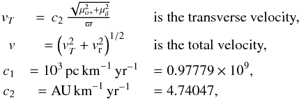 Mathematical equation: \begin{eqnarray} \vtan &=\, c_2 \, \frac{\sqrt{\pmra^2 + \pmdec^2}}{\parallax} \hspace{1.5em} &\text{is the transverse velocity,}\\ \label{eqn:transvel} \v &= \left(\vtan^2 + \vr^2\right)^{1/2} &\text{is the total velocity,} \nonumber\\ c_1 &= 10^3\,{\rm pc}\,{\rm km}^{-1}\,{\rm yr}^{-1} &= 0.97779\times 10^9 , \nonumber\\ c_2 &= {\rm AU}\,{\rm km}^{-1}\,{\rm yr}^{-1} &= 4.74047\nonumber, \end{eqnarray}