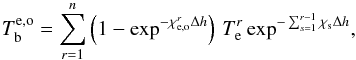 Mathematical equation: \begin{equation} T_\mathrm{b}^{\rm e,o}=\sum_{r=1}^n\left(1-\exp^{-\chi_\mathrm{e,o}^{r}\Delta h}\right)\,T_\mathrm{e}^r \exp^{-\sum_{s=1}^{r-1} \chi_\mathrm{s}\Delta h} , \label{eq6} \end{equation}