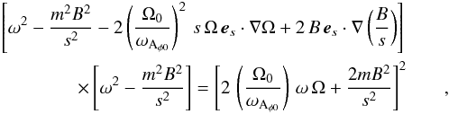 Mathematical equation: \begin{eqnarray} \left [\omega^2-\frac{m^2 B^2}{s^2}-2 \left(\frac{\Omega_0}{\omega_{\rm A_{\phi0}}}\right)^2 \, s \, \Omega \, \vec{e}_s\cdot{\bf \nabla}\Omega + 2 \, B \, \vec{e}_s \cdot {\bf \nabla}\left( \frac{B}{s} \right)\right] \nonumber \\ \times \left[\omega^2-\frac{m^2B^2}{s^2} \right] = \left[2 \, \left(\frac{\Omega_0}{\omega_{\rm A_{\phi0}}}\right) \, \omega \, \Omega + \frac{2mB^2}{s^2} \right]^2 & &, \end{eqnarray}