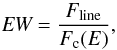 Mathematical equation: \begin{equation} \label{eq:EW} \textit{EW}= \frac{F_\text{line}}{F_\text{c}(E)}, \end{equation}