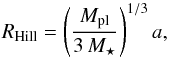 Mathematical equation: \begin{equation} \label{EQ_HillRad} R_{\rm Hill} = \left( \frac{M_{\rm pl} }{3 \,M_{\star}}\right)^{1/3} a, \end{equation}
