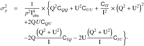 \appendix \setcounter{section}{2} \begin{eqnarray} \sigma_p^2 &=&\frac{1}{\polfrac^2 {\rm I}_{\rm obs}^4} \times \Bigg\{ {\rm Q}_{\obs}^2\sigQQ+{\rm U}_{\obs}^2\sigUU+\frac{\sigII}{{\rm I}_{\obs}^2} \times \left ({\rm Q}_{\obs}^2+{\rm U}_{\obs}^2\right)^2 \nonumber \\ & & +2 {\rm Q}_{\obs}U_{\obs}\sigQU \nonumber \\ & & -2{\rm Q}_{\obs}\frac{\left({\rm Q}_{\obs}^2+{\rm U}_{\obs}^2\right)}{{\rm I}_{\obs}}\sigIQ-2{\rm U}_{\obs}\frac{\left({\rm Q}_{\obs}^2+{\rm U}_{\obs}^2\right)}{{\rm I}_{\obs}}\sigIU \Bigg\}\cdot \label{equ:pclassic} \end{eqnarray}