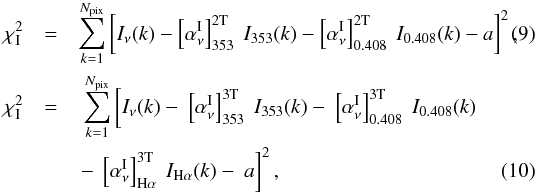 \begin{eqnarray} \chisquare_{\rm I}&=& \sum_{k=1}^{N_{\rm pix}} \left[ \nI (k) - \left[\alphaInu\right]_{353}^{\rm 2T} \ \tI (k) - \left[\alphaInu\right]_{0.408}^{\rm 2T} \ \hI (k) - a \right]^2,\!\! \\ \chisquare_{\rm I}&=& \ \sum_{k=1}^{N_{\rm pix}} \left[ \nI (k) - \ \left[\alphaInu\right]_{353}^{\rm 3T} \ \tI (k) - \ \left[\alphaInu\right]_{0.408}^{\rm 3T} \ \hI (k) \right. \nonumber\\ && \left. - \ \left[\alphaInu\right]_{\halpha}^{\rm 3T} \ \fI (k) - \ a \right]^2 , \end{eqnarray}
