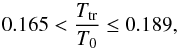 \begin{equation} 0.165 < \frac{T_{\rm tr}}{T_0} \leq 0.189 , \end{equation}