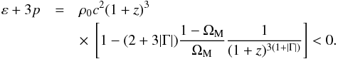 \begin{eqnarray} \varep + 3 p &=& \rh_0 c^2 (1 + z)^3 \nn \\ &&\times~ \left [ 1 - (2 + 3 \vert \Gm \vert) \frac{1 - \Om_{\rm M}}{\Om_{\rm M}} \frac{1}{(1 + z)^{3(1+ \vert \Gm \vert)}} \right ] < 0 . \end{eqnarray}