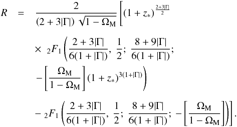 \begin{eqnarray} R &=& \frac{2}{\left ( 2 + 3 \vert \Gm \vert \right ) \sqrt {1 - \Om_{\rm M}}} \left [ (1 + z_{*})^{\frac{2 + 3 \vert \Gm \vert}{2}} \phantom{\left [ \frac{\Om_{\rm M}}{1 - \Om_{\rm M}} \right ]} \right . \nn \\[2mm] &&\times ~ \left . _2F_1 \left ( \frac{2 + 3 \vert \Gm \vert}{6 ( 1 + \vert \Gm \vert )} , \: \frac{1}{2} ; \: \frac{8 + 9 \vert \Gm \vert}{6 ( 1 + \vert \Gm \vert )} ; \right . \right . \nn \\ && \left . - \left [ \frac{\Om_{\rm M}}{1 - \Om_{\rm M}} \right ] (1 + z_{*})^{3 (1 + \vert \Gm \vert )} \right ) \nn \\[2mm] && - \left . _2F_1 \left ( \frac{2 + 3 \vert \Gm \vert }{6 (1 + \vert \Gm \vert )} , \: \frac{1}{2} ; \: \frac{8 + 9 \vert \Gm \vert }{6 ( 1 + \vert \Gm \vert )} ; \: - \left [ \frac{\Om_{\rm M}}{1 - \Om_{\rm M}} \right ] \right ) \right ] . \end{eqnarray}