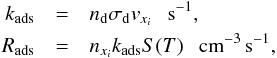 \begin{eqnarray} \label{eq:eqchem1} k_{\rm ads} &=& n_{\rm d} \sigma_{\rm d} v_{x_i} ~~~{\rm s}^{-1}, \nonumber\\ R_{\rm ads} &=& n_{x_i} k_{\rm ads} S(T) ~~~{\rm cm}^{-3}\,{\rm s}^{-1}, \end{eqnarray}