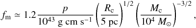 \begin{eqnarray} f_{\rm m} \simeq 1.2 {p \over 10^{43}~\mathrm{g\ cm\ s^{-1}}} \left( { R_{\rm c} \over 5\ \mathrm{pc}} \right)^{1/2} \left( {M_{\rm c} \over 10^4~{M_\odot}} \right) ^{-3/2}, \end{eqnarray}
