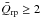 \hbox{$\bar{Q}_\m{rp} \geq 2$}