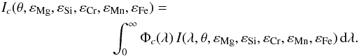 \begin{eqnarray} \label{barint} I_c(\theta,\varepsilon_\text{Mg},\varepsilon_\text{Si},\varepsilon_\text{Cr},\varepsilon_\text{Mn},\varepsilon_\text{Fe})&=& \nonumber\\ &&\int_0^{\infty}\Phi_c(\lambda) \, I(\lambda,\theta,\varepsilon_\text{Mg},\varepsilon_\text{Si},\varepsilon_\text{Cr},\varepsilon_\text{Mn},\varepsilon_\text{Fe})\, \text{d}\lambda. \end{eqnarray}
