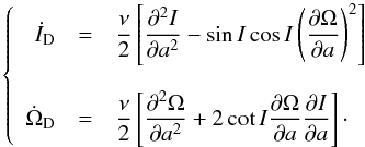\begin{equation} \left\{ \begin{array}{r c l} \dot{I}_\mathrm{D} &=& \displaystyle\frac{\nu}{2} \left[\displaystyle\frac{\partial^2 I}{\partial a^2} - \sin I \cos I \left(\displaystyle\frac{\partial \Omega}{\partial a} \right)^2 \right]\\ \\ \dot{\Omega}_\mathrm{D} &=& \displaystyle\frac{\nu}{2} \left[\displaystyle\frac{\partial^2 \Omega}{\partial a^2} + 2 \cot I \displaystyle\frac{\partial \Omega}{\partial a} \displaystyle\frac{\partial I}{\partial a} \right]\cdot \end{array} \right. \end{equation}