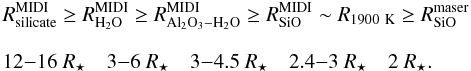 \begin{eqnarray*} &&\hspace*{-3mm}R_{\rm silicate}^{\rm MIDI} \geq R_{\rm H_2O}^{\rm MIDI} \geq R_{{\rm Al}_2{\rm O}_3-{\rm H}_2{\rm O}}^{\rm MIDI} \geq R_{\rm SiO}^{\rm MIDI} \sim R_{1900~{\rm K}} \geq R_{\rm SiO}^{\rm maser} \\[3mm] &&\hspace*{-3mm}12{-}16~R_{\star} \quad 3{-}6~R_{\star} \quad 3{-}4.5~R_{\star} \quad 2.4{-}3~R_{\star} \quad 2~R_{\star} . \end{eqnarray*}
