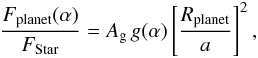 \begin{eqnarray} \frac{F_{\rm planet}(\alpha)}{F_{\rm Star}} = A_{\rm g} \, g(\alpha) \left[\frac {R_{\rm planet}}{a} \right ]^{2} \label{eq:FluxesRatio} , \end{eqnarray}