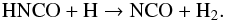 \begin{eqnarray} \label{eqn_hnco_h_e} {\rm HNCO + H \rightarrow NCO + H_2}. \end{eqnarray}
