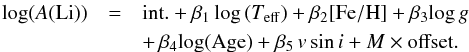 \begin{eqnarray} \label{eq2} \mathrm{log}(A(\mathrm{Li})) & = & {\rm int.} + \beta_1 \log\, ( T_{\rm eff})+ \beta_2 [{\rm Fe/H}] + \beta_3 \mathrm{log}\,g \\ \nonumber && + \, \beta_4 \mathrm{log(Age)} + \beta_5\, v \sin i + M \times \mathrm{offset}. \end{eqnarray}