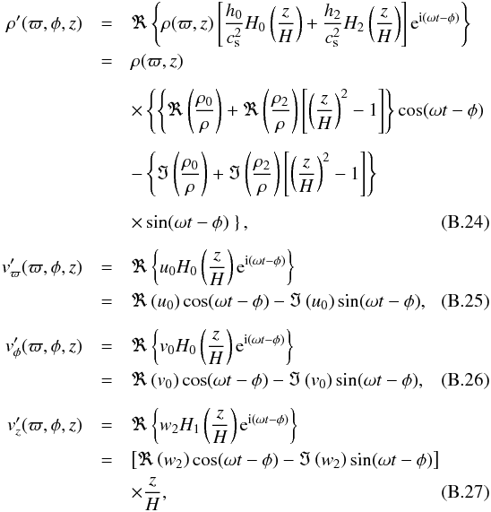 \appendix \setcounter{section}{2} \begin{eqnarray} \rho^{\prime}(\varpi, \phi, z) &=& \Re \left\{\rho(\varpi, z) \left[\frac{h_0}{c_\mathrm{s}^2}H_0\left(\frac{z}{H}\right) + \frac{h_2}{c_\mathrm{s}^2}H_2\left(\frac{z}{H}\right)\right]{\rm e}^{{\rm i}(\omega t-\phi)} \right\} \nonumber \\ &=& \rho(\varpi, z) \nonumber \\[2mm] &&\times \left\{ \left\{\Re\left(\frac{\rho_0}{\rho}\right) + \Re\left(\frac{\rho_2}{\rho}\right) \left[\left(\frac{z}{H}\right)^2-1\right] \right\} \cos (\omega t - \phi ) \right. \nonumber \\[2mm] &&- \left\{ \Im \left(\frac{\rho_0}{\rho}\right) + \Im\left(\frac{\rho_2}{\rho}\right) \left[\left(\frac{z}{H}\right)^2-1\right] \right\} \nonumber \\[2mm] && \times \sin (\omega t - \phi ) \left. \right\}, \label{eq:rhoprime} \\[2mm] v_{\varpi}^{\prime}(\varpi, \phi, z) &=& \Re \left\{u_0 H_0\left(\frac{z}{H}\right) {\rm e}^{{\rm i}(\omega t-\phi)} \right\} \nonumber \\ &=& \Re \left(u_0\right) \cos (\omega t - \phi ) - \Im \left(u_0\right) \sin (\omega t - \phi ), \label{eq:uprime} \\[2mm] v_{\phi}^{\prime}(\varpi, \phi, z) &=& \Re \left\{v_0 H_0\left(\frac{z}{H}\right) {\rm e}^{{\rm i}(\omega t-\phi)} \right\} \nonumber \\ &=& \Re\left(v_0\right) \cos (\omega t - \phi ) - \Im\left(v_0\right) \sin (\omega t - \phi ), \label{eq:vprime} \\[2mm] v_{z}^{\prime}(\varpi, \phi, z) &=& \Re \left\{w_2 H_1\left(\frac{z}{H}\right) {\rm e}^{{\rm i}(\omega t-\phi)} \right\} \nonumber \\ &=& \left[\Re\left(w_2\right) \cos (\omega t - \phi ) - \Im\left(w_2\right) \sin (\omega t - \phi ) \right] \nonumber \\ &&\times \frac{z}{H}, \label{eq:wprime} \end{eqnarray}