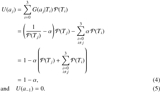 \begin{eqnarray} \label{eq:utility_function_prior_2} U(a_j) &=& \sum_{i=0}^3 G(a_j|T_i) \, \mathcal{P}(T_i) \nonumber \\ & = &\left(\dfrac{1}{\mathcal{P}(T_j)} - \alpha\right) \mathcal{P}(T_j) - \sum_{\substack{i=0 \\ i\neq j}}^3 \alpha \, \mathcal{P}(T_i) \nonumber \\ & = 1 - \alpha \left( \mathcal{P}(T_j) + \sum_{\substack{i=0 \\ i\neq j}}^3 \mathcal{P}(T_i) \right) \nonumber \\ \label{eq:utility_function_prior_1} & = & 1 - \alpha, \\ \mathrm{and} \quad &U(a_{-1}) = 0. \end{eqnarray}