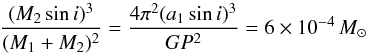 \begin{equation} \frac{(M_2 \sin i)^3}{(M_1 + M_2)^2} = \frac{4\pi^2 (a_1 \sin i)^3}{G P^2} = 6\times10^{-4}\,M_\odot \end{equation}