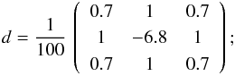 \begin{eqnarray*} d= \frac{1}{100} \,\left( \begin{array}{ccc} 0.7 & 1 & 0.7 \\ 1 & -6.8 & 1 \\ 0.7 & 1 & 0.7 \\ \end{array} \right); \end{eqnarray*}