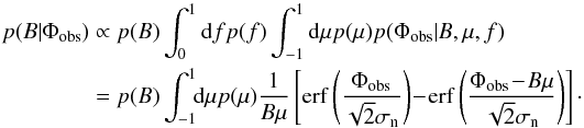 \begin{eqnarray} p(B|\Phi_\mathrm{obs}) &\propto& p(B) \int_0^1 \mathrm{d}f p(f) \int_{-1}^1 \mathrm{d}\mu p(\mu) p(\Phi_\mathrm{obs}|B,\mu,f) \nonumber \\ &=& p(B) \int_{-1}^1 \!\! \mathrm{d}\mu p(\mu) \frac{1}{B\mu}\left[\mathrm{erf}\left( \frac{\Phi_\mathrm{obs}}{\sqrt{2} \sigma_{\rm n}} \right) \! -\! \mathrm{erf}\left( \frac{\Phi_\mathrm{obs}\! -\! B\mu}{\sqrt{2} \sigma_{\rm n}} \right)\right] \label{eq:posterior} \cdot \end{eqnarray}