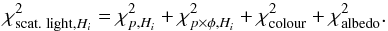 \begin{equation} \label{eq_chi2_scat_light} \chi^2_{\text{scat. light},H_i} = \chi^2_{p,H_i} + \chi^2_{p\times\phi,H_i} + \chi^2_\text{colour} + \chi^2_\text{albedo} . \end{equation}