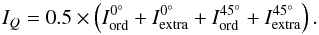 \begin{equation} I_Q = 0.5\times\left( I_{\rm ord}^{0^\circ} + I_{\rm extra}^{0^\circ} + I_{\rm ord}^{45^\circ} + I_{\rm extra}^{45^\circ} \right) . \end{equation}