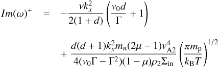 \begin{eqnarray} Im(\omega)^{+}&=&-\frac{\nu k_x^2}{2(1+d)}\left(\frac{v_0d}{\Gamma}+1\right) \nonumber \\[3mm] &&+~\frac{d(d+1)k_x^2m_n(2{\mu}-1)v_{\rm A2}^4}{4(v_0\Gamma-\Gamma^2)(1-{\mu})\rho_2\Sigma_{\rm in}}\left(\frac{\pi m_{\rm p}}{k_{\rm B}T}\right)^{1/2} \label{eq:2.22} \end{eqnarray}
