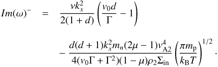 \begin{eqnarray} Im(\omega)^{-}&=&\frac{\nu k_x^2}{2(1+d)}\left(\frac{v_0d}{\Gamma}-1\right) \nonumber \\[3mm] &&-~ \frac{d(d+1)k_x^2m_n(2{\mu}-1)v_{\rm A2}^4}{4(v_0\Gamma+\Gamma^2)(1-{\mu})\rho_2\Sigma_{\rm in}}\left(\frac{\pi m_{\rm p}}{k_{\rm B}T}\right)^{1/2}\cdot \label{eq:2.23} \end{eqnarray}