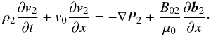 \begin{equation} \rho_2\frac{\partial \vec{v}_2}{\partial t}+v_0\frac{\partial \vec{v}_2}{\partial x}=-\nabla P_2+\frac{B_{02}}{\mu_0}\frac{\partial \vec{b}_2}{\partial x}\cdot \label{eq:1.3} \end{equation}