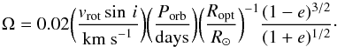 \begin{equation} \Omega = 0.02\biggl( \frac{v_{\rm rot} \sin \,i}{\mbox{km s}^{-1}}\biggr)\biggl( \frac{P_{\rm orb}}{\mbox{days}}\biggr) \biggl( \frac{R_{\rm opt}}{R_{\odot}}\biggr)^{-1}\frac{(1-e)^{3/2}}{(1+e)^{1/2}}\cdot \label{Eq:Vrot} \end{equation}