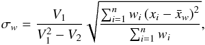 \begin{equation} \sigma_{w} = \frac{V_1}{V_1^2 - V_2} \sqrt{\frac{\sum_{i=1}^n w_i \left(x_i - \bar{x}_{w} \right)^2 }{\sum_{i=1}^n w_i}}, \end{equation}
